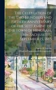 The Celebration of the two Hundred and Fiftieth Anniversary of the Settlement of the Town of Hingham, Massachusetts, September 15, 1885 (en Inglés)