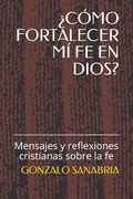 ¿Cómo Fortalecer MÍ Fe En Dios?: Mensajes y reflexiones cristianas sobre la fe