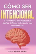 Cómo ser Intencional: Acción Masiva para Realizar tus Sueños Enfócate en Potenciar solo tus Fortalezas Intencional Productividad consciente (in Spanish)