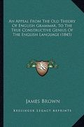 an appeal from the old theory of english grammar, to the true constructive genius of the english language (1845) (en Inglés)