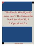 “The Results Would Justify Server Loss”: The Dardanelles Naval Assault of 1915 & Operational Art