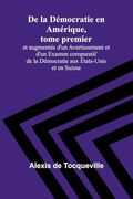 De la Démocratie en Amérique, Tome Premier; Et Augmentée D'un Avertissement et D'un Examen Comparatif de la Démocratie aux États-Unis et en Suisse (en Francés)