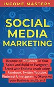 Social Media Marketing: Become an Influencer in Your Space and Build an Evergreen Brand With Endless Leads Using Fac, Twitter, Youtube, Pinterest & Instagram to Skyrocket Your Business and Brand 