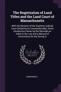 The Registration of Land Titles and the Land Court of Massachusetts: With the Decision of the Supreme Judicial Court Declaring Its Constitutionality, (en Inglés)