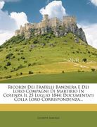 Ricordi Dei Fratelli Bandiera E Dei Loro Compagni Di Martirio in Cosenza Il 25 Luglio 1844: Documentati Colla Loro Corrispondenza... (en Italiano)