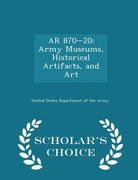 AR 870-20: Army Museums, Historical Artifacts, and Art - Scholar's Choice Edition (en Inglés)