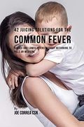 42 Juicing Solutions for the Common Fever: Reduce and Lower Fevers Without Recurring to Pills or Medicine 