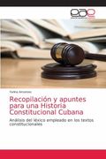 Recopilación y Apuntes Para una Historia Constitucional Cubana: Análisis del Léxico Empleado en los Textos Constitucionales (in Spanish)