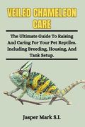 Veiled Chameleons Care: The Ultimate Guide To Raising And Caring For Your Pet Reptiles. Including Breeding, Housing, And Tank Setup. (en Inglés)
