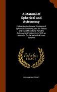 A Manual of Spherical and Astronomy: Embracing the General Problems of Spherical Astronomy, and the Theory and Use of Fixed and Portable Astronomical ... an Appendix On the Method of Least Squares