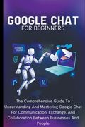 Google Chat For Beginners: The Comprehensive Guide To Understanding And Mastering Google Chat For Communication, Exchange, And Collaboration Betw (en Inglés)