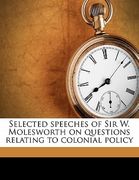 selected speeches of sir w. molesworth on questions relating to colonial policy (en Inglés)