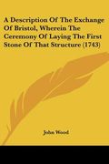 a description of the exchange of bristol, wherein the ceremony of laying the first stone of that structure (1743) (en Inglés)