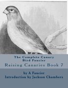 The Complete Canary Bird Fancier: Raising Canaries Book 7 (en Inglés)