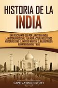 Historia de la India: Una Fascinante Guía por la Antigua India, la Historia Medieval, y la India Actual Incluyendo Historias Como el Imperio Maurya, el raj Británico, Mahatma Gandhi, y más