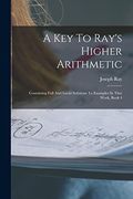 A key to Ray's Higher Arithmetic: Containing Full and Lucid Solutions to Examples in That Work, Book 4 (en Inglés)
