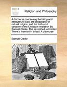 a discourse concerning the being and attributes of god, the obligations of natural religion, and the truth and certainty of the christian revelation (en Inglés)