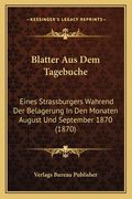 Blatter Aus Dem Tagebuche: Eines Strassburgers Wahrend Der Belagerung In Den Monaten August Und September 1870 (1870) (en Alemán)
