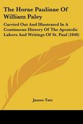 the horae paulinae of william paley: carried out and illustrated in a continuous history of the apostolic labors and writings of st. paul (1840) (en Inglés)