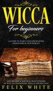 Wicca for Beginners: A Guide to Start Your Enchanted Endeavors in Witchcraft and Become a Natural Practitioner of Wiccan Traditions, Spells and Rituals
