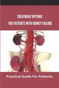 Treatment Options For Patients With Kidney Failure: Practical Guide For Patients: Pros And Cons Of Kidney Transplant (en Inglés)