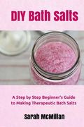 DIY Bath Salts: A Step by Step Beginner's Guide to Making Therapeutic and Natural Bath Salts (en Inglés)