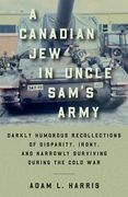 A Canadian Jew in Uncle Sam's Army: Darkly Humorous Recollections of Disparity, Irony, and Narrowly Surviving During the Cold War (en Inglés)