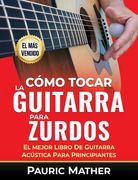 Cómo Tocar La Guitarra Para Zurdos: El Mejor Libro De Guitarra Acústica Para Principiantes