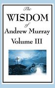 The Wisdom of Andrew Murray Vol. III: Absolute Surrender, the Master's Indwelling, and the Prayer Life