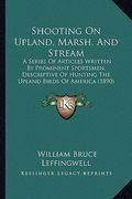 shooting on upland, marsh, and stream: a series of articles written by prominent sportsmen, descriptive of hunting the upland birds of america (1890) (en Inglés)