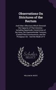 Observations On Strictures of the Rectum: And Other Affections Which Diminish the Capacity of That Intestine: Including Spasmodic Constriction of the (en Inglés)