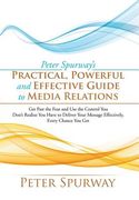 Peter Spurway's Practical, Powerful and Effective Guide to Media Relations: Get Past the Fear and Use the Control You Don't Realize You Have to Delive