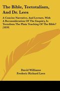 the bible, teetotalism, and dr. lees: a concise narrative, and lecture, with a reconsideration of the enquiry, is teetolism the plain teaching of the (en Inglés)