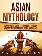 Asian Mythology: A Captivating Guide to Chinese Mythology, Japanese Mythology and Hindu Mythology 