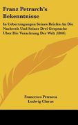 Franz Petrarch's Bekenntnisse: In Uebertragungen Seines Briefes An Die Nachwelt Und Seiner Drei Gesprache Uber Die Verachtung Der Welt (1846) (en Alemán)