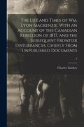 The Life and Times of Wm. Lyon Mackenzie. With an Account of the Canadian Rebellion of 1837, and the Subsequent Frontier Disturbances, Chiefly From Un (en Inglés)