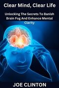 Clear Mind, Clear Life: Unlocking The Secrets To Banish Brain Fog And Enhance Mental Clarity (en Inglés)
