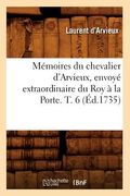 Mémoires Du Chevalier d'Arvieux, Envoyé Extraordinaire Du Roy À La Porte. T. 6 (Éd.1735) (en Francés)