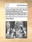 a second letter from mr. wood, to the commissioners for rebuilding the bridge at bristol, and opening the avenues to it. (en Inglés)