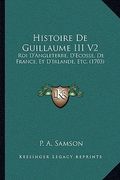 Histoire De Guillaume III V2: Roi D'Angleterre, D'Ecosse, De France, Et D'Irlande, Etc. (1703) (en Francés)