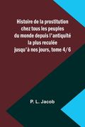 Histoire de la prostitution chez tous les peuples du monde depuis l'antiquité la plus reculée jusqu'à nos jours, tome 4/6 (en Francés)