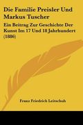 Die Familie Preisler Und Markus Tuscher: Ein Beitrag Zur Geschichte Der Kunst Im 17 Und 18 Jahrhundert (1886) (en Alemán)