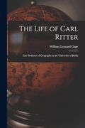 The Life of Carl Ritter: Late Professor of Geography in the University of Berlin (en Inglés)