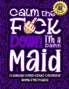 Calm The F*ck Down I'm a Maid: Swear Word Coloring Book For Adults: Humorous job Cusses, Snarky Comments, Motivating Quotes & Relatable Maid Reflecti (en Inglés)