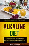 Alkaline Diet: A Complete Guide to Lose Weight and Creating Your Alkaline Lifestyle (Alkaline Foods and Alkaline Recipes for Weight Loss) (Alkaline Cookbook) 