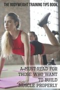 The Bodyweight Training Tips Book: A Must-Read For Those Who Want To Build Muscle Properly: Complete Book Of Personal Training (en Inglés)