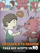 Entrena a tu Dragón Para que Acepte un no: (Train Your Dragon to Accept no) un Adorable Cuento Infantil Para Enseñar a los Niños Sobre el Manejo de.   Y el Enojo. (my Dragon Books Español)