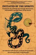 Initiated by the Spirits: Healing the Ills of Modernity through Shamanism, Psychedelics and the Power of the Sacred (en Inglés)