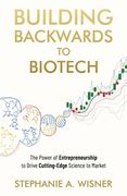 Building Backwards to Biotech: The Power of Entrepreneurship to Drive Cutting-Edge Science to Market (en Inglés)