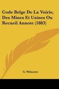 Code Belge De La Voirie, Des Mines Et Usines Ou Recueil Annote (1883) (en Francés)